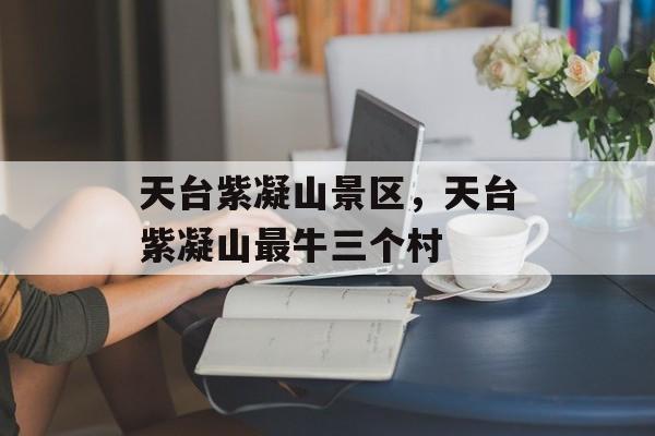 天台紫凝山景区，天台紫凝山最牛三个村-第1张图片-