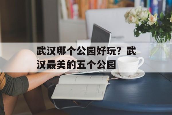 武汉哪个公园好玩？武汉最美的五个公园-第1张图片-