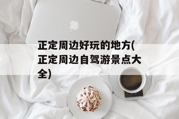 正定周边好玩的地方(正定周边自驾游景点大全)-第1张图片-