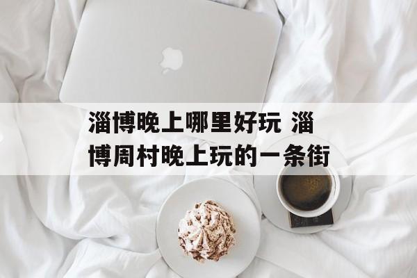 淄博晚上哪里好玩 淄博周村晚上玩的一条街-第1张图片-