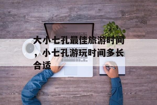 大小七孔最佳旅游时间，小七孔游玩时间多长合适-第1张图片-