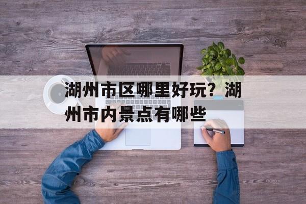 湖州市区哪里好玩？湖州市内景点有哪些-第1张图片-
