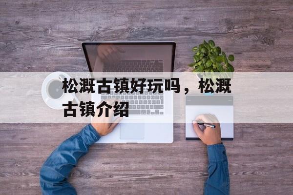 松溉古镇好玩吗，松溉古镇介绍-第1张图片-