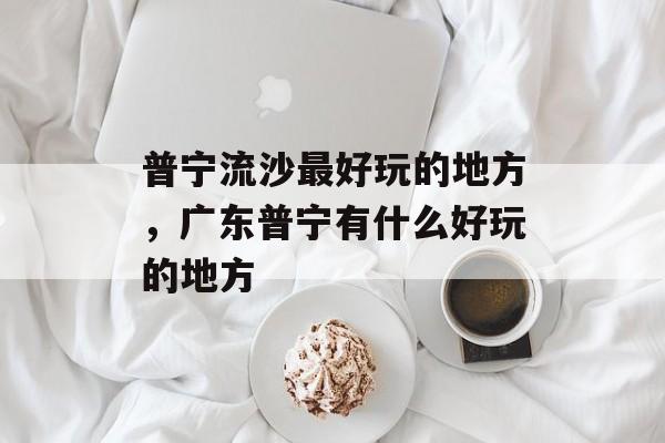 普宁流沙最好玩的地方，广东普宁有什么好玩的地方-第1张图片-