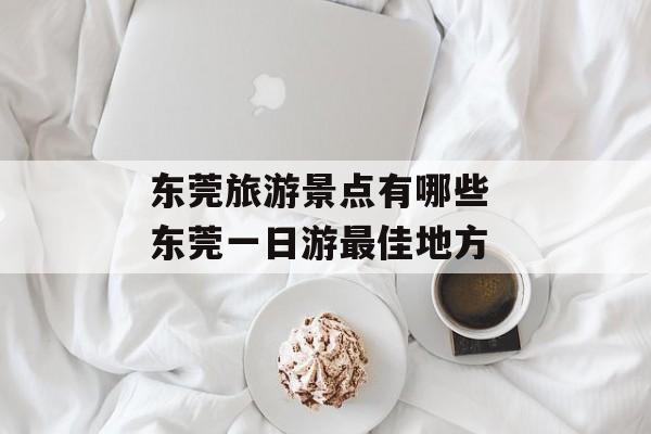 东莞旅游景点有哪些 东莞一日游最佳地方-第1张图片-
