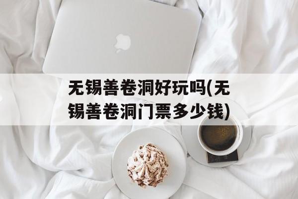 无锡善卷洞好玩吗(无锡善卷洞门票多少钱)-第1张图片-