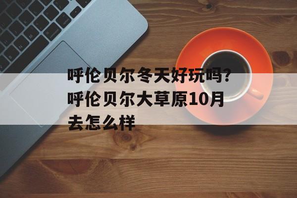 呼伦贝尔冬天好玩吗？呼伦贝尔大草原10月去怎么样-第1张图片-