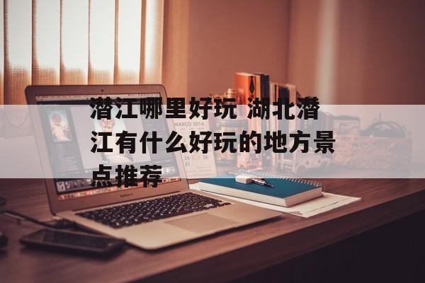 潜江哪里好玩 湖北潜江有什么好玩的地方景点推荐-第1张图片-