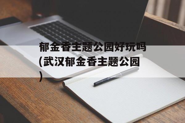 郁金香主题公园好玩吗(武汉郁金香主题公园)-第1张图片-