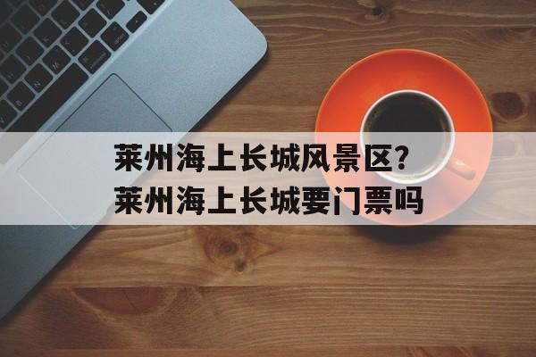 莱州海上长城风景区？莱州海上长城要门票吗-第1张图片-