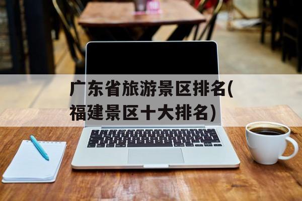 广东省旅游景区排名(福建景区十大排名)-第1张图片-