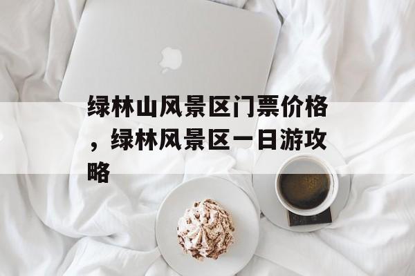 绿林山风景区门票价格，绿林风景区一日游攻略-第1张图片-