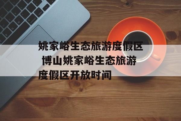 姚家峪生态旅游度假区 博山姚家峪生态旅游度假区开放时间-第1张图片-