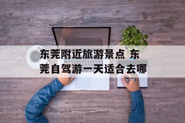 东莞附近旅游景点 东莞自驾游一天适合去哪-第1张图片-