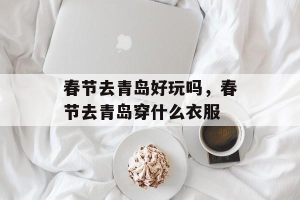 春节去青岛好玩吗，春节去青岛穿什么衣服-第1张图片-