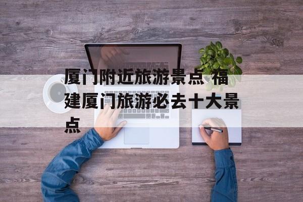 厦门附近旅游景点 福建厦门旅游必去十大景点-第1张图片-