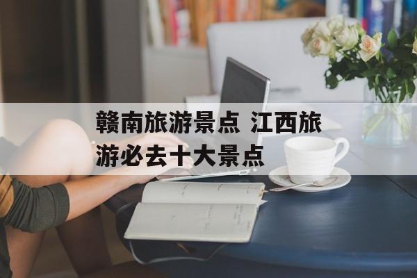 赣南旅游景点 江西旅游必去十大景点-第1张图片-