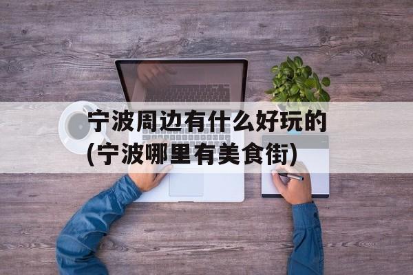 宁波周边有什么好玩的(宁波哪里有美食街)-第1张图片-