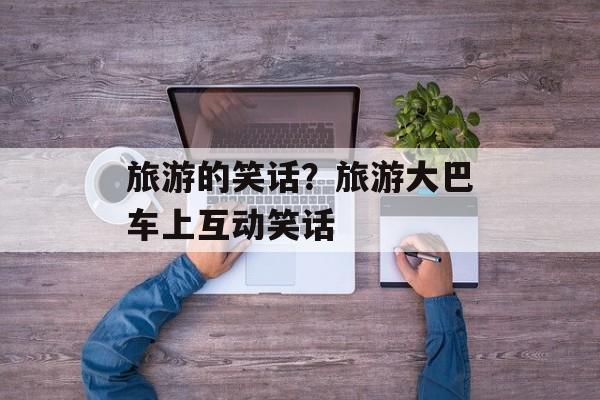旅游的笑话？旅游大巴车上互动笑话-第1张图片-