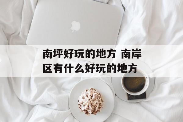 南坪好玩的地方 南岸区有什么好玩的地方-第1张图片-