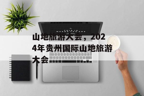 山地旅游大会，2024年贵州国际山地旅游大会-第1张图片-
