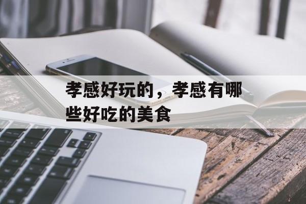 孝感好玩的，孝感有哪些好吃的美食-第1张图片-
