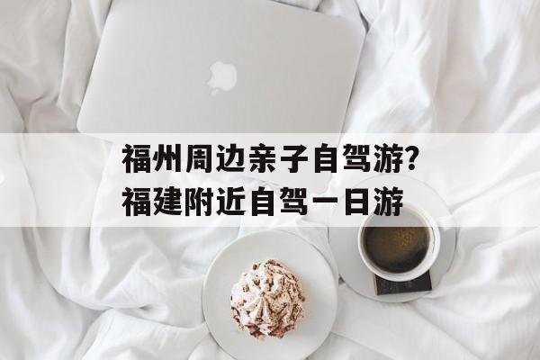 福州周边亲子自驾游？福建附近自驾一日游-第1张图片-