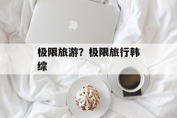 极限旅游？极限旅行韩综-第1张图片-