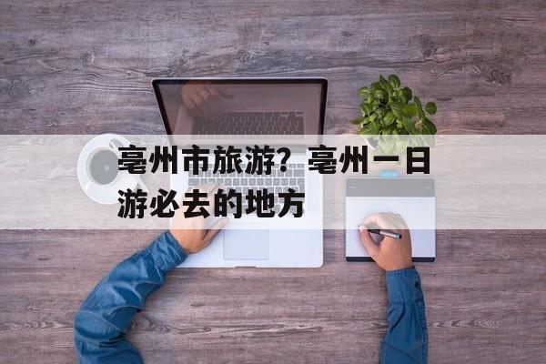 亳州市旅游？亳州一日游必去的地方-第1张图片-