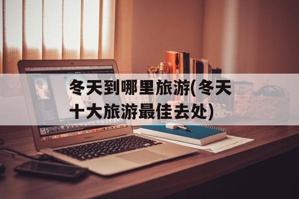 冬天到哪里旅游(冬天十大旅游最佳去处)-第1张图片-