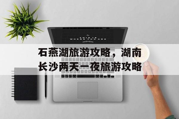 石燕湖旅游攻略，湖南长沙两天一夜旅游攻略-第1张图片-