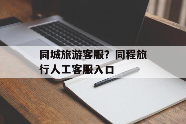 同城旅游客服？同程旅行人工客服入口-第1张图片-