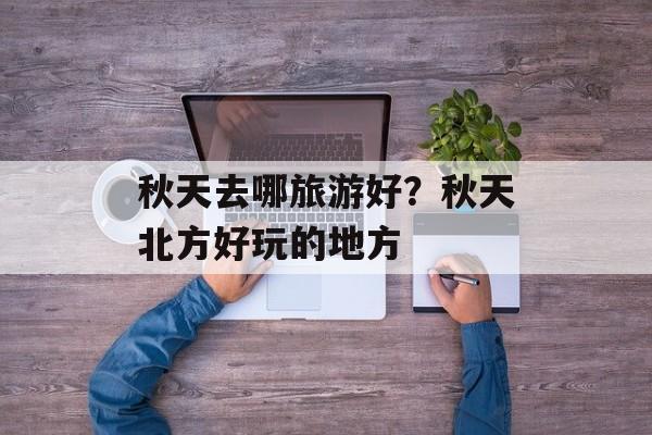 秋天去哪旅游好？秋天北方好玩的地方-第1张图片-