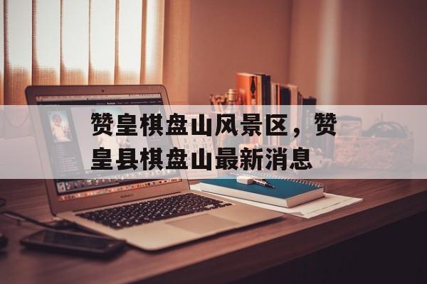 赞皇棋盘山风景区，赞皇县棋盘山最新消息-第1张图片-
