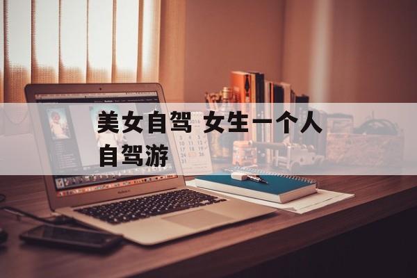 美女自驾 女生一个人自驾游-第1张图片-