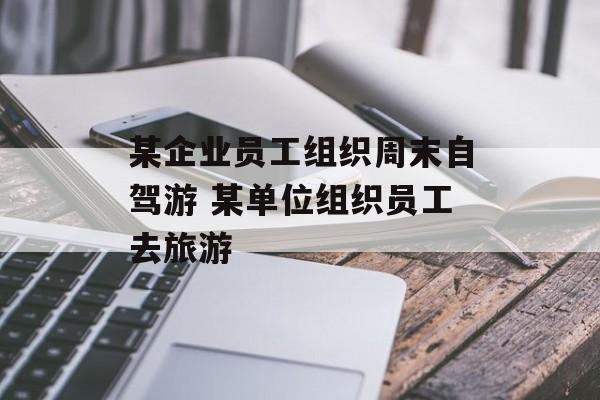 某企业员工组织周末自驾游 某单位组织员工去旅游-第1张图片-