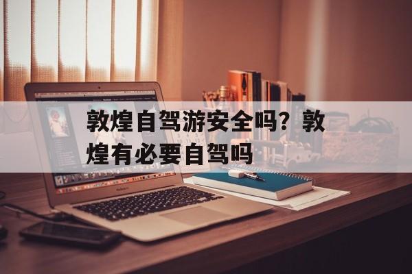 敦煌自驾游安全吗？敦煌有必要自驾吗-第1张图片-