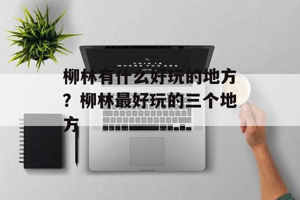 柳林有什么好玩的地方？柳林最好玩的三个地方-第1张图片-