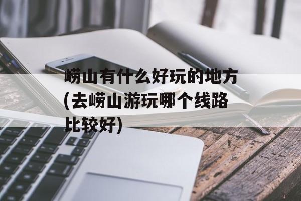 崂山有什么好玩的地方(去崂山游玩哪个线路比较好)-第1张图片-