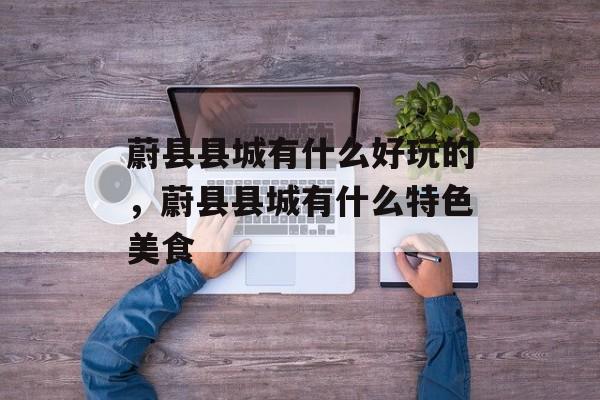 蔚县县城有什么好玩的，蔚县县城有什么特色美食-第1张图片-
