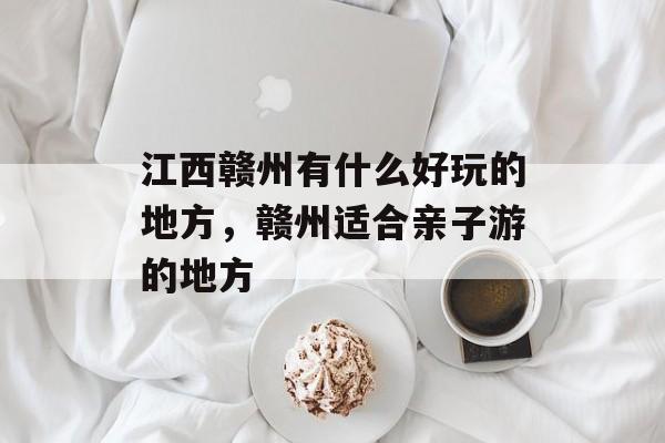 江西赣州有什么好玩的地方，赣州适合亲子游的地方-第1张图片-
