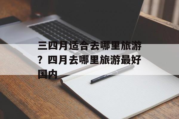 三四月适合去哪里旅游？四月去哪里旅游最好国内-第1张图片-