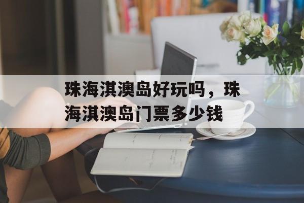 珠海淇澳岛好玩吗，珠海淇澳岛门票多少钱-第1张图片-