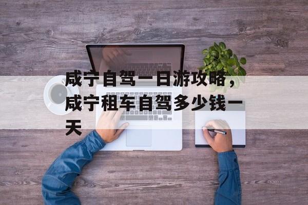 咸宁自驾一日游攻略，咸宁租车自驾多少钱一天-第1张图片-