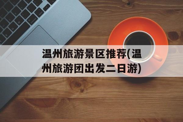 温州旅游景区推荐(温州旅游团出发二日游)-第1张图片-