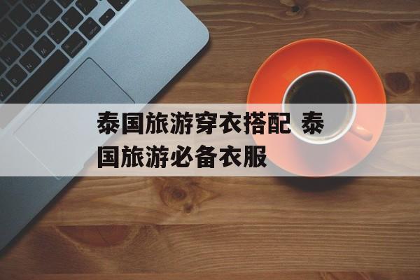 泰国旅游穿衣搭配 泰国旅游必备衣服-第1张图片-