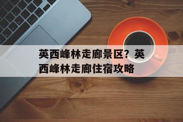 英西峰林走廊景区？英西峰林走廊住宿攻略-第1张图片-