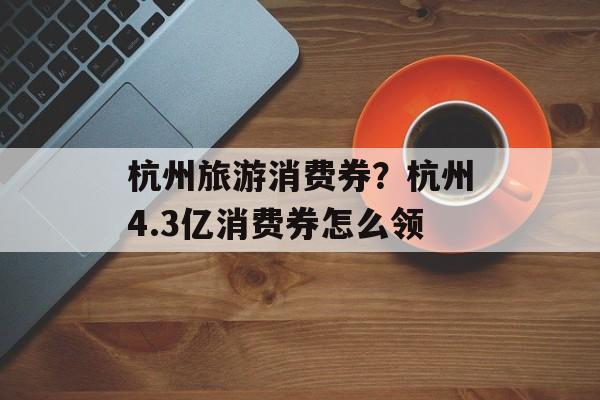杭州旅游消费券？杭州4.3亿消费券怎么领-第1张图片-