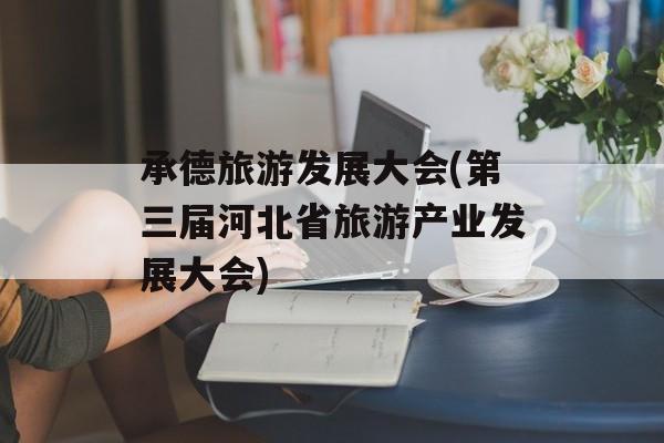 承德旅游发展大会(第三届河北省旅游产业发展大会)-第1张图片-
