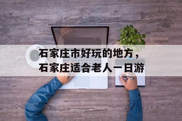 石家庄市好玩的地方，石家庄适合老人一日游-第1张图片-